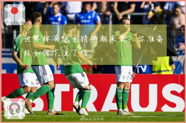 世界杯滚球竞猜热潮来袭，你准备好如何下注了吗