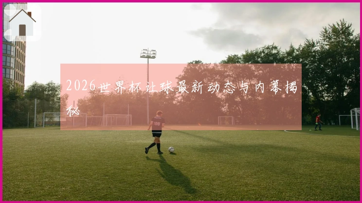2026世界杯让球最新动态与内幕揭秘