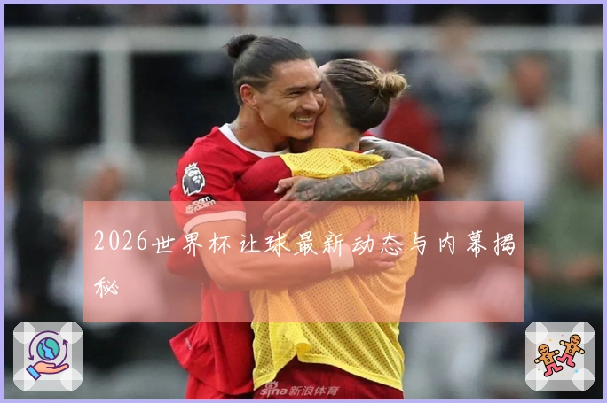 2026世界杯让球最新动态与内幕揭秘