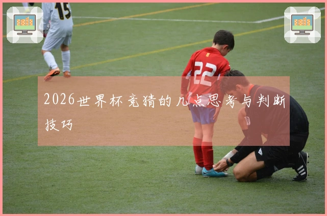 2026世界杯竞猜的几点思考与判断技巧