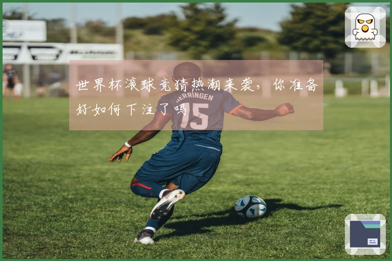 世界杯滚球竞猜热潮来袭，你准备好如何下注了吗