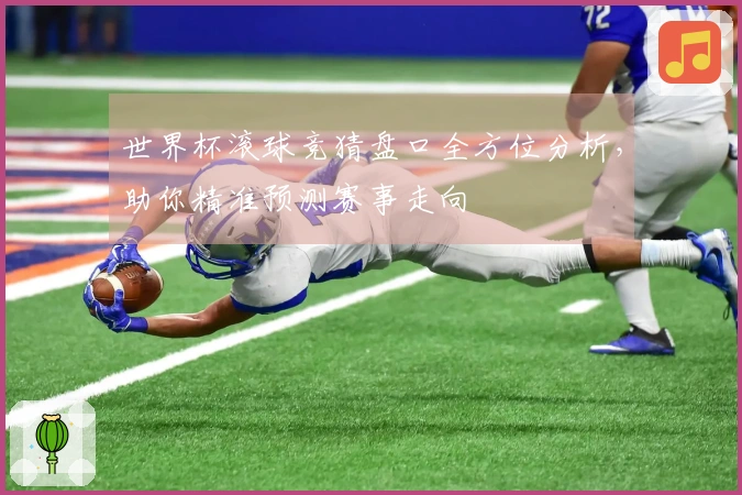 世界杯滚球竞猜盘口全方位分析，助你精准预测赛事走向
