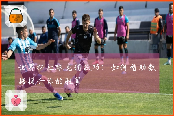 世界杯让球竞猜技巧：如何借助数据提升你的胜算
