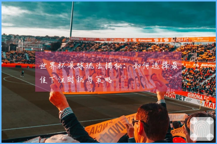 世界杯滚球玩法揭秘：如何选择最佳下注时机与策略
