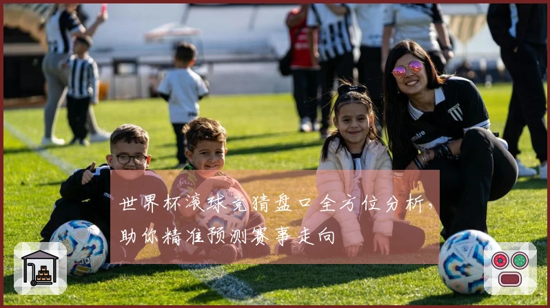 世界杯滚球竞猜盘口全方位分析，助你精准预测赛事走向