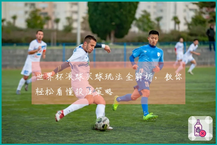 世界杯滚球买球玩法全解析，教你轻松看懂投注策略