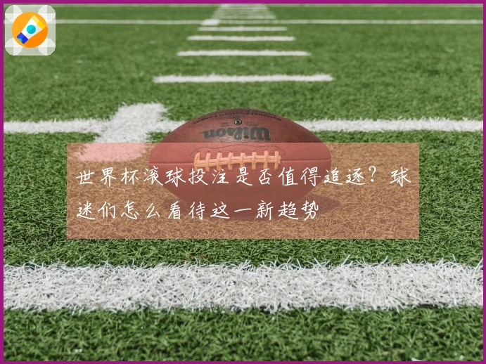 世界杯滚球投注是否值得追逐？球迷们怎么看待这一新趋势